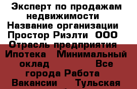 Эксперт по продажам недвижимости › Название организации ­ Простор-Риэлти, ООО › Отрасль предприятия ­ Ипотека › Минимальный оклад ­ 140 000 - Все города Работа » Вакансии   . Тульская обл.